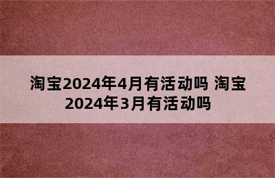 淘宝2024年4月有活动吗 淘宝2024年3月有活动吗